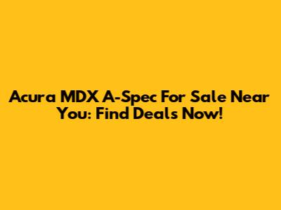 Acura MDX A-Spec For Sale Near You: Find Deals Now!
