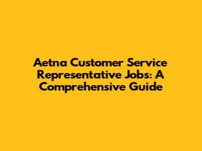 Aetna Customer Service Representative Jobs: A Comprehensive Guide