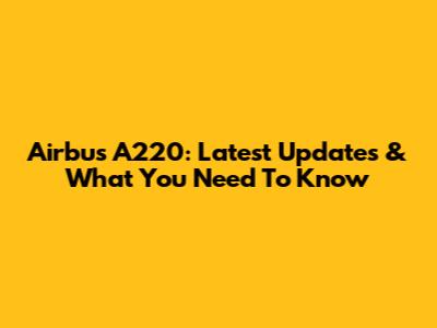 Airbus A220: Latest Updates & What You Need To Know