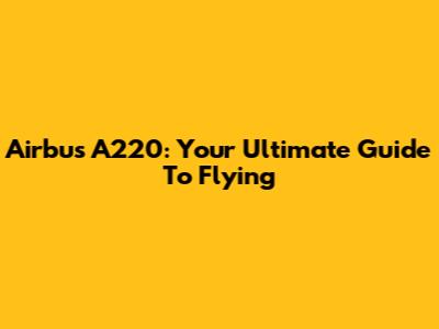 Airbus A220: Your Ultimate Guide To Flying