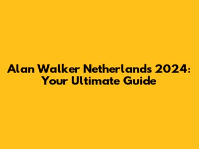 Alan Walker Netherlands 2024: Your Ultimate Guide