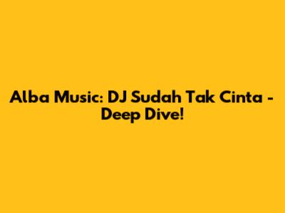 Alba Music: DJ Sudah Tak Cinta - Deep Dive!