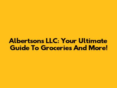Albertsons LLC: Your Ultimate Guide To Groceries And More!