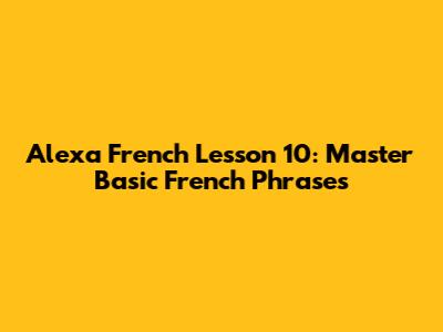 Alexa French Lesson 10: Master Basic French Phrases