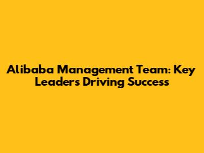 Alibaba Management Team: Key Leaders Driving Success