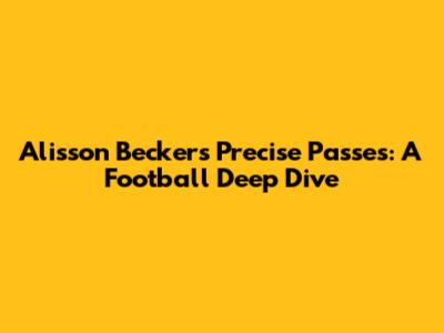 Alisson Becker's Precise Passes: A Football Deep Dive
