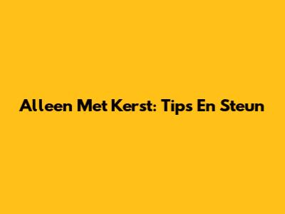 Alleen Met Kerst: Tips En Steun