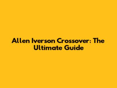 Allen Iverson Crossover: The Ultimate Guide