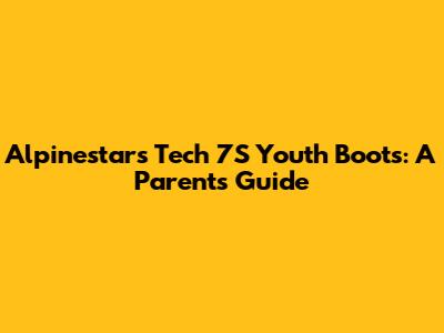 Alpinestars Tech 7S Youth Boots: A Parent's Guide