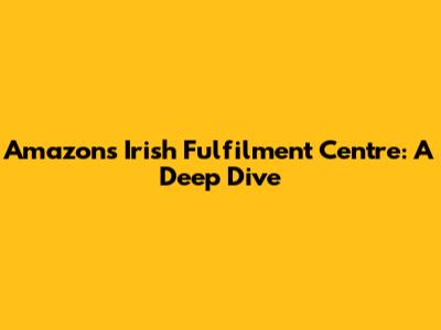 Amazon's Irish Fulfilment Centre: A Deep Dive