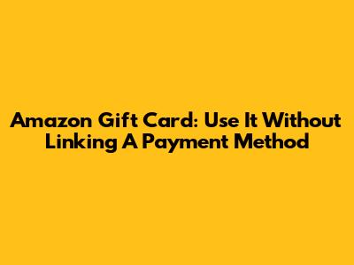 Amazon Gift Card: Use It Without Linking A Payment Method