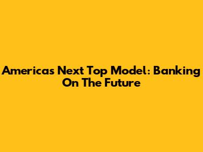 America's Next Top Model: Banking On The Future