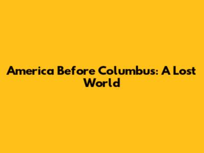 America Before Columbus: A Lost World