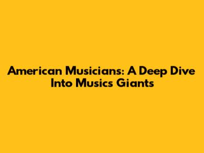 American Musicians: A Deep Dive Into Music's Giants