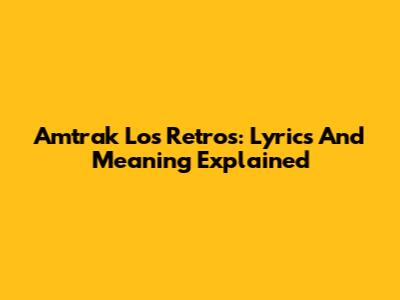 Amtrak Los Retros: Lyrics And Meaning Explained