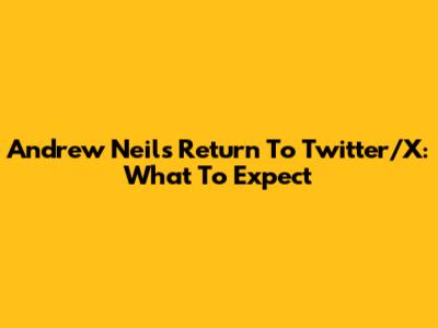 Andrew Neil's Return To Twitter/X: What To Expect