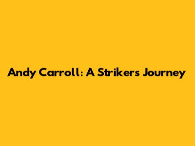 Andy Carroll: A Striker's Journey