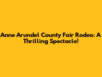 Anne Arundel County Fair Rodeo: A Thrilling Spectacle!