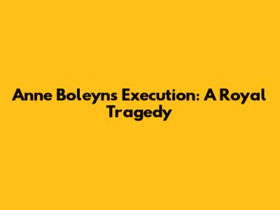 Anne Boleyn's Execution: A Royal Tragedy