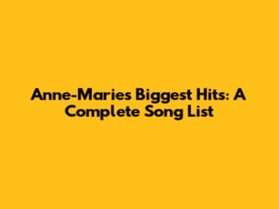 Anne-Marie's Biggest Hits: A Complete Song List