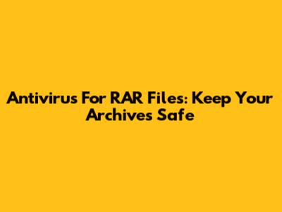 Antivirus For RAR Files: Keep Your Archives Safe
