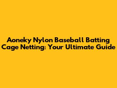 Aoneky Nylon Baseball Batting Cage Netting: Your Ultimate Guide