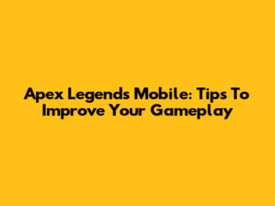 Apex Legends Mobile: Tips To Improve Your Gameplay