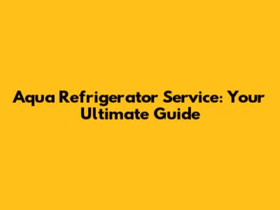 Aqua Refrigerator Service: Your Ultimate Guide