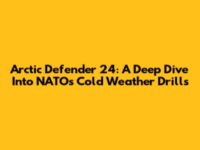 Arctic Defender 24: A Deep Dive Into NATO's Cold Weather Drills