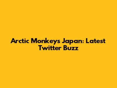 Arctic Monkeys Japan: Latest Twitter Buzz