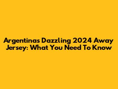 Argentina's Dazzling 2024 Away Jersey: What You Need To Know