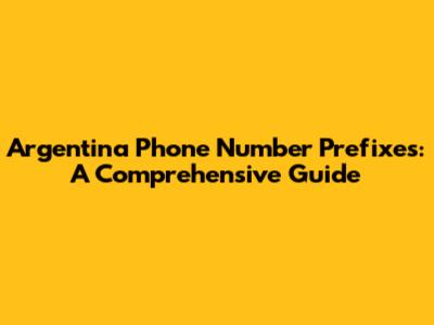 Argentina Phone Number Prefixes: A Comprehensive Guide