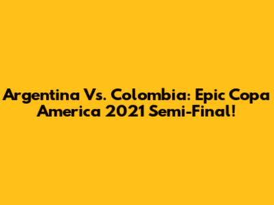 Argentina Vs. Colombia: Epic Copa America 2021 Semi-Final!
