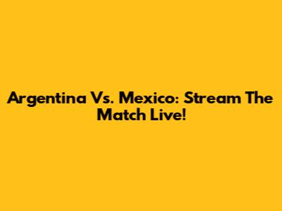 Argentina Vs. Mexico: Stream The Match Live!