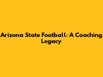 Arizona State Football: A Coaching Legacy