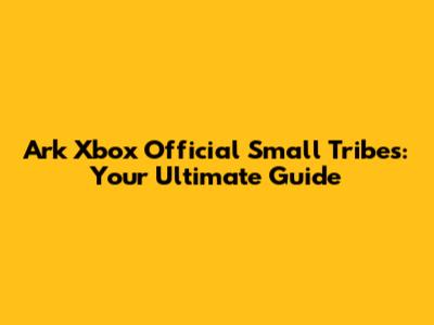 Ark Xbox Official Small Tribes: Your Ultimate Guide