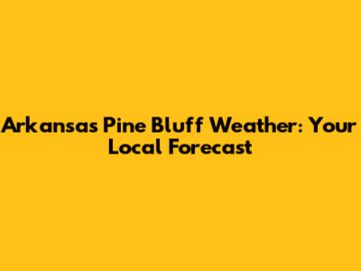 Arkansas Pine Bluff Weather: Your Local Forecast