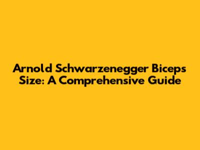 Arnold Schwarzenegger Biceps Size: A Comprehensive Guide