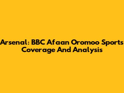 Arsenal: BBC Afaan Oromoo Sports Coverage And Analysis