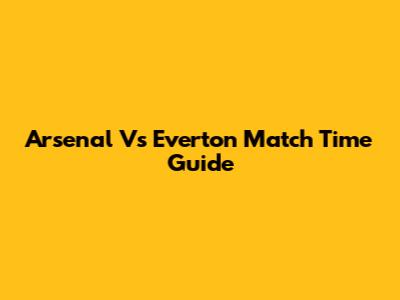 Arsenal Vs Everton Match Time Guide