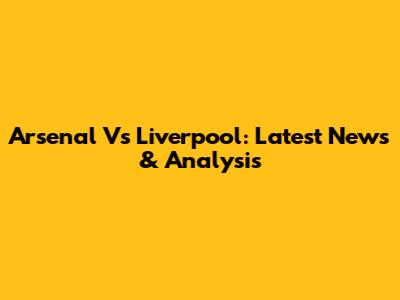 Arsenal Vs Liverpool: Latest News & Analysis