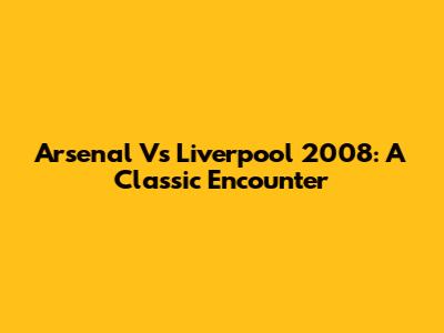Arsenal Vs Liverpool 2008: A Classic Encounter
