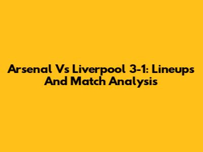 Arsenal Vs Liverpool 3-1: Lineups And Match Analysis