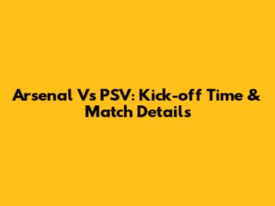 Arsenal Vs PSV: Kick-off Time & Match Details