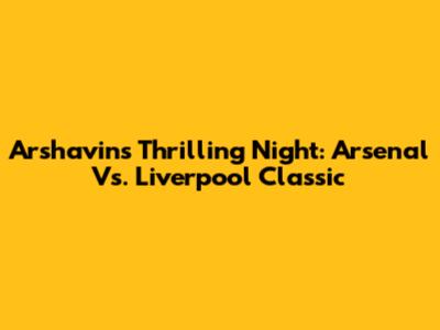 Arshavin's Thrilling Night: Arsenal Vs. Liverpool Classic