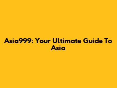 Asia999: Your Ultimate Guide To Asia