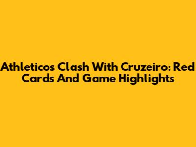 Athletico's Clash With Cruzeiro: Red Cards And Game Highlights