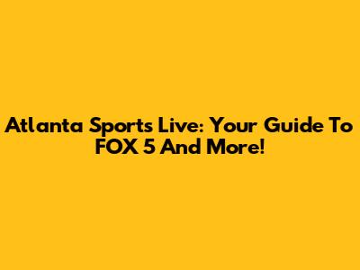 Atlanta Sports Live: Your Guide To FOX 5 And More!