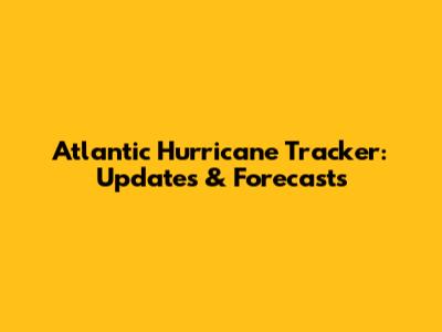 Atlantic Hurricane Tracker: Updates & Forecasts