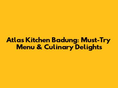 Atlas Kitchen Badung: Must-Try Menu & Culinary Delights